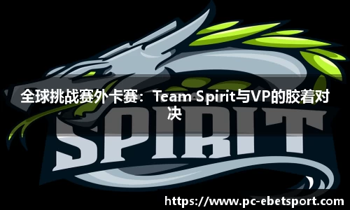 全球挑战赛外卡赛：Team Spirit与VP的胶着对决